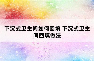 下沉式卫生间如何回填 下沉式卫生间回填做法